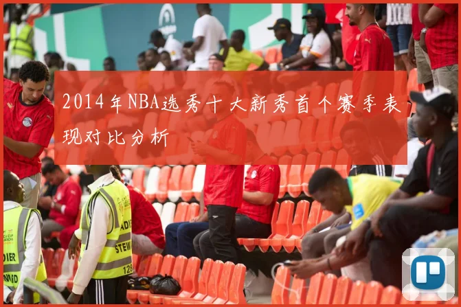 2014年NBA选秀十大新秀首个赛季表现对比分析