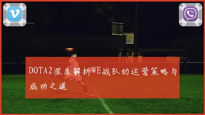 DOTA2深度解析WE战队的运营策略与成功之道