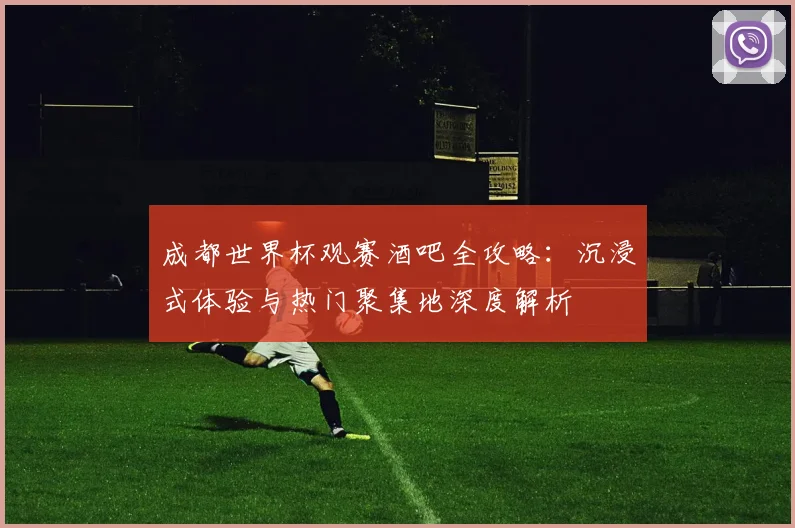 成都世界杯观赛酒吧全攻略：沉浸式体验与热门聚集地深度解析