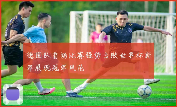 德国队首场比赛强势击败世界杯新军展现冠军风范