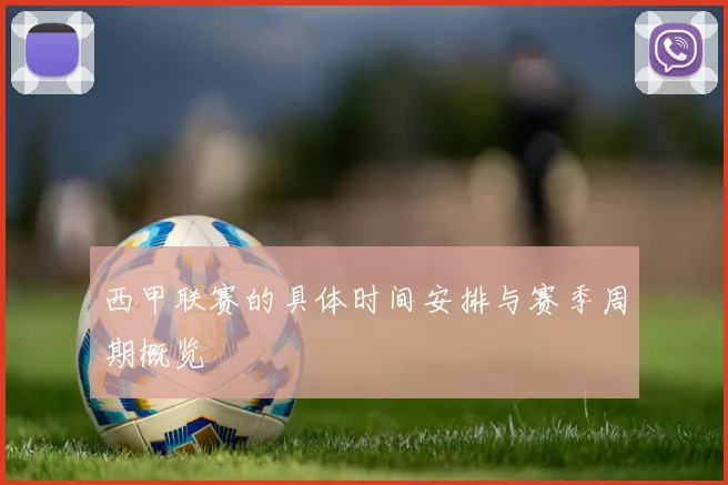 西甲联赛的具体时间安排与赛季周期概览