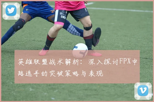 英雄联盟战术解析：深入探讨FPX中路选手的突破策略与表现