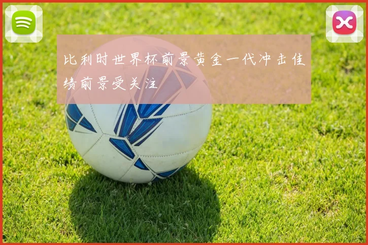 比利时世界杯前景黄金一代冲击佳绩前景受关注