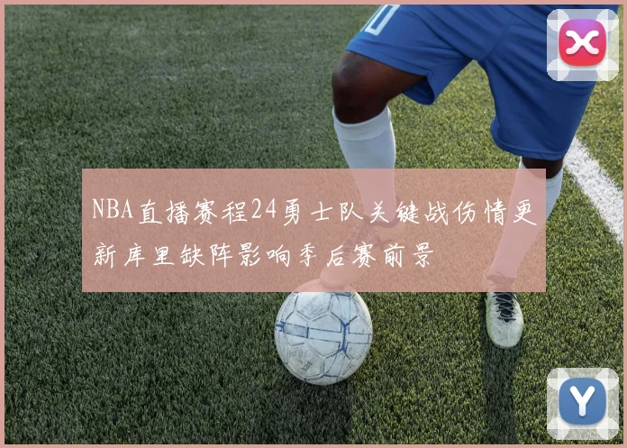 NBA直播赛程24勇士队关键战伤情更新库里缺阵影响季后赛前景
