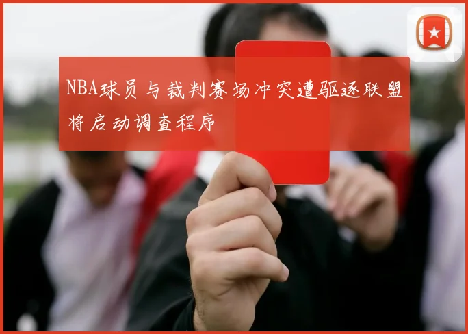 NBA球员与裁判赛场冲突遭驱逐联盟将启动调查程序