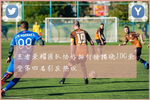 王者荣耀团队协作排行榜揭晓JDG荣登第四名引发热议