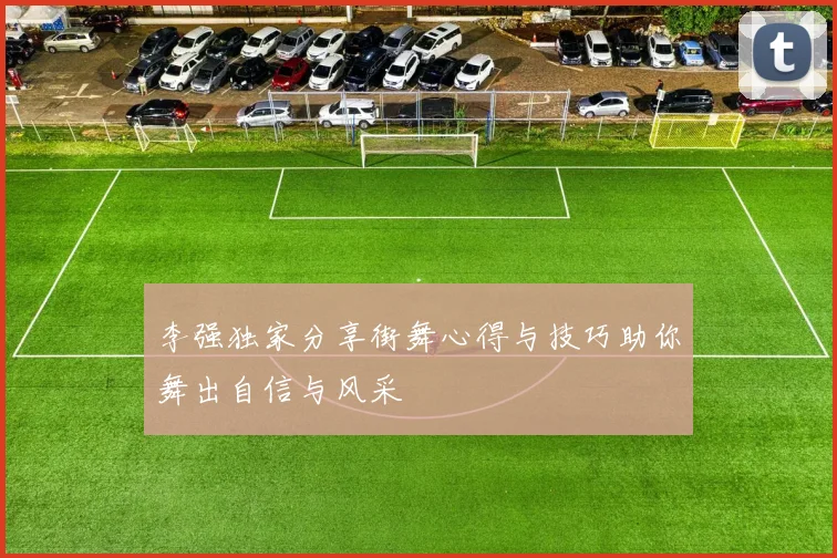 李强独家分享街舞心得与技巧助你舞出自信与风采
