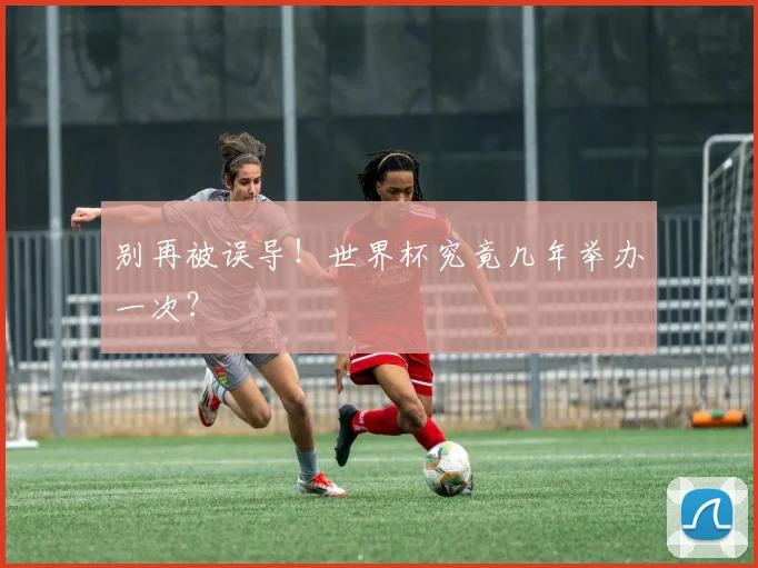 别再被误导！世界杯究竟几年举办一次？