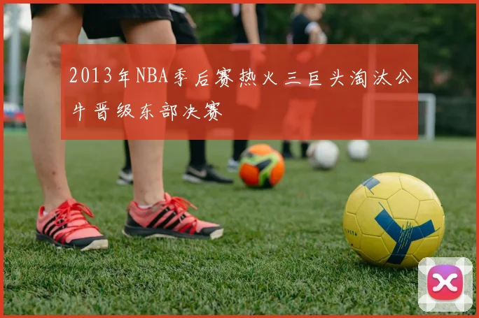 2013年NBA季后赛热火三巨头淘汰公牛晋级东部决赛