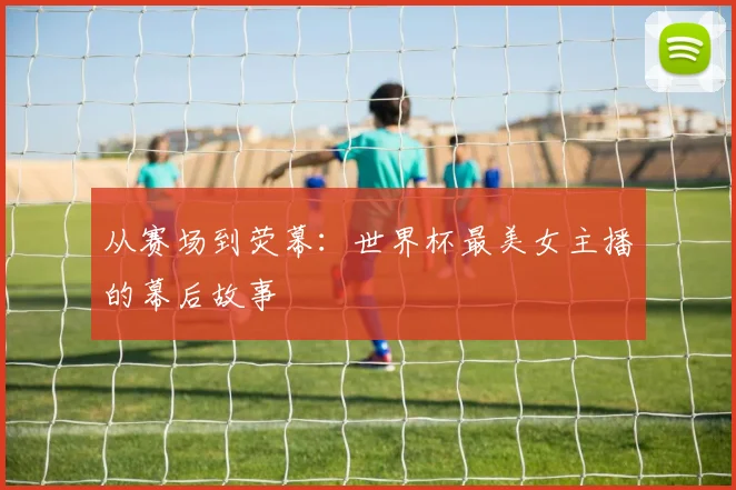 从赛场到荧幕：世界杯最美女主播的幕后故事
