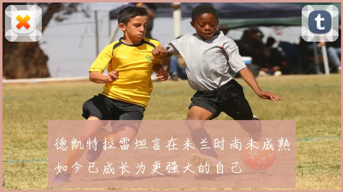 德凯特拉雷坦言在米兰时尚未成熟如今已成长为更强大的自己