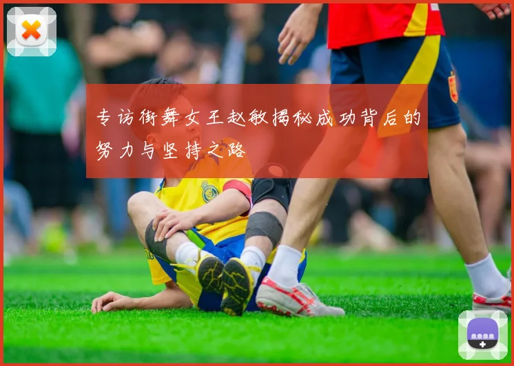 专访街舞女王赵敏揭秘成功背后的努力与坚持之路