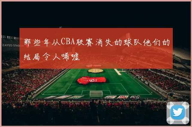 那些年从CBA联赛消失的球队他们的结局令人唏嘘