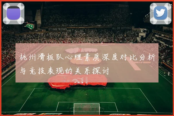 杭州滑板队心理素质深度对比分析与竞技表现的关系探讨