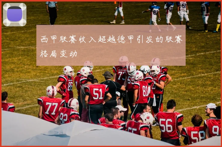 西甲联赛收入超越德甲引发的联赛格局变动
