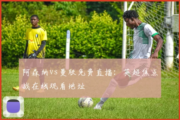 阿森纳vs曼联免费直播：英超焦点战在线观看地址