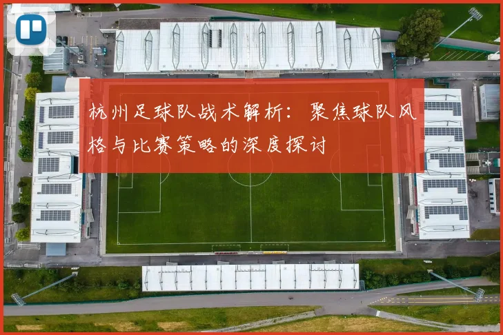 杭州足球队战术解析：聚焦球队风格与比赛策略的深度探讨