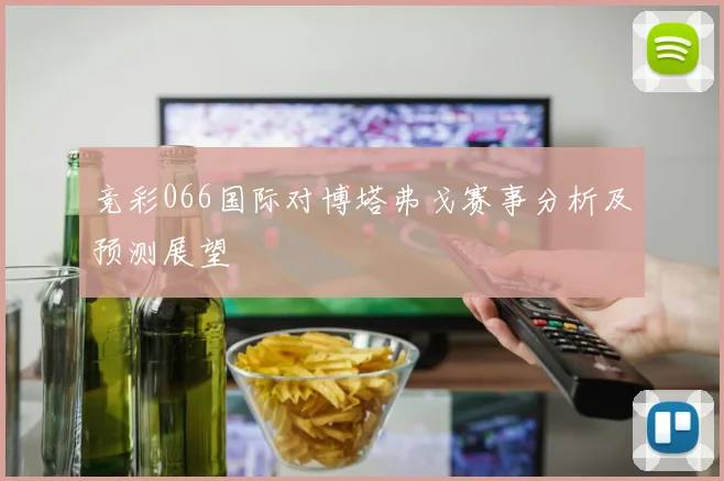 竞彩066国际对博塔弗戈赛事分析及预测展望